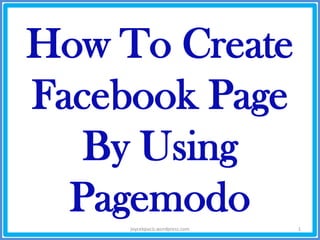 How To Create
Facebook Page
By Using
Pagemodojoycekpacis.wordpress.com 1
 