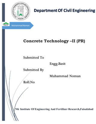 Muhammad Noman
Concrete Technology –II (PR)
Submitted To
Engg.Basit
Submitted By
Muhammad Noman
Roll.No
15-CLT-36
Nfc Institute Of Engineering And Fertilizer Research,Faisalabad
 