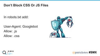 @SPEAKERNA@patrickstox #SMX
In robots.txt add:
User-Agent: Googlebot
Allow: .js
Allow: .css
Don’t Block CSS Or JS Files
 