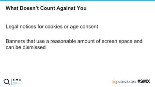 @SPEAKERNA@patrickstox #SMX
Legal notices for cookies or age consent
Banners that use a reasonable amount of screen space and
can be dismissed
What Doesn’t Count Against You
 