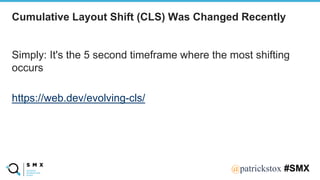 @SPEAKERNA@patrickstox #SMX
Simply: It's the 5 second timeframe where the most shifting
occurs
https://web.dev/evolving-cls/
Cumulative Layout Shift (CLS) Was Changed Recently
 