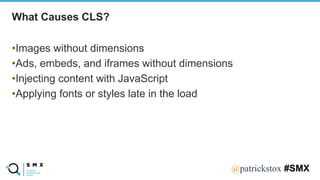 @SPEAKERNA@patrickstox #SMX
•Images without dimensions
•Ads, embeds, and iframes without dimensions
•Injecting content with JavaScript
•Applying fonts or styles late in the load
What Causes CLS?
 