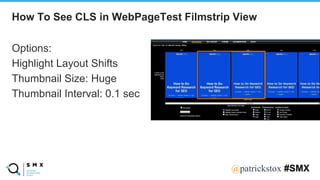 @SPEAKERNA@patrickstox #SMX
How To See CLS in WebPageTest Filmstrip View
Options:
Highlight Layout Shifts
Thumbnail Size: Huge
Thumbnail Interval: 0.1 sec
 