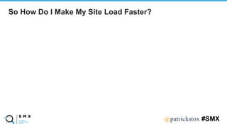 @SPEAKERNA@patrickstox #SMX
So How Do I Make My Site Load Faster?
 