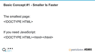 @SPEAKERNA@patrickstox #SMX
The smallest page:
<!DOCTYPE HTML>
If you need JavaScript:
<!DOCTYPE HTML><html></html>
Basic Concept #1 - Smaller Is Faster
 