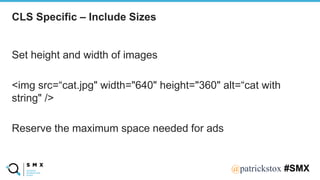@SPEAKERNA@patrickstox #SMX
Set height and width of images
<img src=“cat.jpg" width="640" height="360" alt=“cat with
string" />
Reserve the maximum space needed for ads
CLS Specific – Include Sizes
 