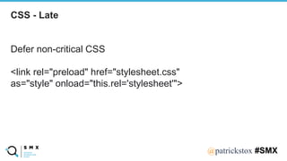 @SPEAKERNA@patrickstox #SMX
Defer non-critical CSS
<link rel="preload" href="stylesheet.css"
as="style" onload="this.rel='...