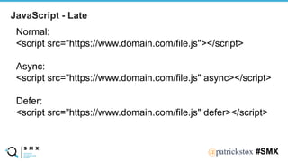 @SPEAKERNA@patrickstox #SMX
JavaScript - Late
Normal:
<script src="https://www.domain.com/file.js"></script>
Async:
<scrip...