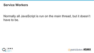 @SPEAKERNA@patrickstox #SMX
Normally all JavaScript is run on the main thread, but it doesn’t
have to be.
Service Workers
 