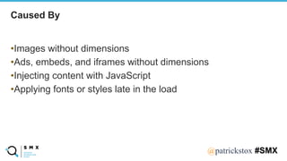 @SPEAKERNA@patrickstox #SMX
•Images without dimensions
•Ads, embeds, and iframes without dimensions
•Injecting content with JavaScript
•Applying fonts or styles late in the load
Caused By
 