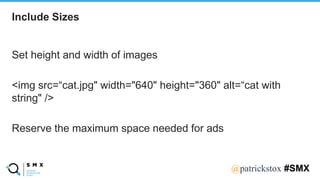 @SPEAKERNA@patrickstox #SMX
Set height and width of images
<img src=“cat.jpg" width="640" height="360" alt=“cat with
string" />
Reserve the maximum space needed for ads
Include Sizes
 