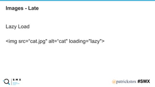 @SPEAKERNA@patrickstox #SMX
Lazy Load
<img src=“cat.jpg" alt=“cat" loading="lazy">
Images - Late
 