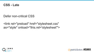 @SPEAKERNA@patrickstox #SMX
Defer non-critical CSS
<link rel="preload" href="stylesheet.css"
as="style" onload="this.rel='stylesheet'">
CSS - Late
 
