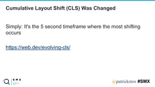 @SPEAKERNA@patrickstox #SMX
Simply: It's the 5 second timeframe where the most shifting
occurs
https://web.dev/evolving-cls/
Cumulative Layout Shift (CLS) Was Changed
 