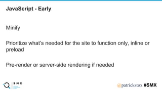 @SPEAKERNA@patrickstox #SMX
Minify
Prioritize what’s needed for the site to function only, inline or
preload
Pre-render or server-side rendering if needed
JavaScript - Early
 