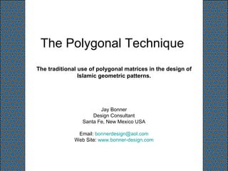 The Polygonal Technique  The traditional use of polygonal matrices in the design of Islamic geometric patterns. Jay Bonner Design Consultant Santa Fe, New Mexico USA Email:  [email_address] Web Site:  www.bonner-design.com   
