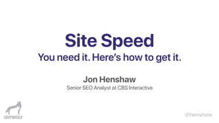 @henshaw
Site Speed
You need it.Here’s how to get it.
Jon Henshaw
Senior SEO Analyst at CBS Interactive
 