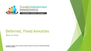 Deferred, Fixed Annuities
What are they?
WE ARE NOT LICENSED TO GIVE TAX ADVICE, BE SURE TO CONSULT WITH YOUR TAX ADVISOR BEFORE MAKING
INVESTMENT DECISIONS.
 