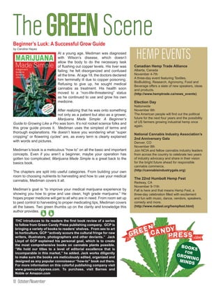 The GREEN Scene
Beginner’s Luck: A Successful Grow Guide

                                                                             HEMP EVENTS
by Caroline Hayes
                            At a young age, Mediman was diagnosed
                            with Wilson’s disease, which doesn’t
                            allow the body to do the necessary task
                            of flushing out copper levels. His liver was    Canadian Hemp Trade Alliance
                            failing; he felt disorganized and confused      Alberta, Canada
                            all the time. At age 18, the doctors declared   November 4-7th
                            him terminally ill due to copper poisoning.     A three-day event featuring Textiles,
                                                                            BioBuilding, Research, Agronomy, Food and
                            Refusing to give up, he sought medical
                                                                            Beverage offers a slate of new speakers, ideas
                            cannabis as treatment. His health soon          and products.
                            moved to a “non-life-threatening” status        (http://www.hemptrade.ca/news_events)
                            as he continued to use and grow his own
                            medicine.                                       Election Day
                                                                            Nationwide
                            After realizing that he was onto something      November 6th
                            not only as a patient but also as a grower,     The American people will find out the political
                            Marijuana Made Simple: A Beginner’s             future for the next four years and the possibility
Guide to Growing Like a Pro was born. It’s not rocket science folks and     of US farmers growing industrial hemp once
                                                                            again.
this grow guide proves it. Mediman uses the simplest of terms and
thorough explanations. He doesn’t leave you wondering what “super
                                                                            National Cannabis Industry Association’s
cropping” or flowering cycles” are, as every term is clearly explained
                                                                            2nd Anniversary Gala
with words and pictures.                                                    Denver, CO
  		                                                                        November 8th
Mediman’s book is a meticulous “how to” on all the basic and important      Join NCIA and fellow cannabis industry leaders
concepts. Even if you aren’t a beginner, maybe your operation has           from across the country to celebrate two years
gotten too complicated; Marijuana Made Simple is a great back to the        of industry advocacy and share in their vision
basics book.                                                                for the bright future ahead for responsible
                                                                            cannabis commerce.
The chapters are split into useful categories. From building your own       (http://cannabisindustrygala.org)
room to choosing nutrients to harvesting and how to use your medical
                                                                            The 22nd Humbolt Hemp Fest
cannabis, Mediman covers it all.
                                                                            Redway, CA
                                                                            November 9-11th
Mediman’s goal is “to improve your medical marijuana experience by          Fall is here and that means Hemp Fest, a
showing you how to grow and use clean, high grade marijuana.” He            three-day celebration filled with excitement
hopes proper medicine will get to all who are in need. From room set up     and fun with music, dance, vendors, speakers,
to pest control to harvesting to proper medicating tips, Mediman covers     comedy and more.
all the bases. Two green thumbs up on the clarity and knowledge this        (http://www.mateel.org/hempfest.html)
author provides.

 THC introduces to its readers the first book review of a series
 to follow from Green Candy Press publishing company. GCP is
 bringing a variety of books to readers’ shelves. From sex to art
 to horticulture, GCP “actively scours the cultural fringe for new
 writers, illustrators, photographers and other deviants.” Jack
 Lloyd of GCP explained his personal goal, which is to create
 the most comprehensive books on cannabis plants possible.
 “We hold our titles to a level of editorial excellence that is
 incomparable in this market,” he added. Jack works diligently
 to make sure the books are meticulously edited, organized and
 designed as any popular connoisseur “how-to” book out there.
 For more information on this colorful publishing company visit
 www.greencandypress.com. To purchase, visit Barnes and
 Noble or Amazon.com

10 October/November
 