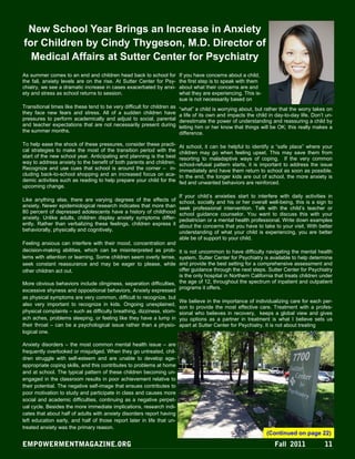 New School Year Brings an Increase in Anxiety
for Children by Cindy Thygeson, M.D. Director of
  Medical Affairs at Sutter Center for Psychiatry
As summer comes to an end and children head back to school for            If you have concerns about a child,
the fall, anxiety levels are on the rise. At Sutter Center for Psy-       the first step is to speak with them
chiatry, we see a dramatic increase in cases exacerbated by anxi-         about what their concerns are and
ety and stress as school returns to session.                              what they are experiencing. This is-
                                                                          sue is not necessarily based on
Transitional times like these tend to be very difficult for children as   “what” a child is worrying about, but rather that the worry takes on
they face new fears and stress. All of a sudden children have             a life of its own and impacts the child in day-to-day life. Don’t un-
pressures to perform academically and adjust to social, parental          derestimate the power of understanding and reassuring a child by
and teacher expectations that are not necessarily present during          letting him or her know that things will be OK; this really makes a
the summer months.                                                        difference.

To help ease the shock of these pressures, consider these practi-         At school, it can be helpful to identify a “safe place” where your
cal strategies to make the most of the transition period with the         children may go when feeling upset. This may save them from
start of the new school year. Anticipating and planning is the best       resorting to maladaptive ways of coping. If the very common
way to address anxiety to the benefit of both parents and children.       school-refusal pattern starts, it is important to address the issue
Recognize and use cues that school is around the corner – in-             immediately and have them return to school as soon as possible.
cluding back-to-school shopping and an increased focus on aca-            In the end, the longer kids are out of school, the more anxiety is
demic activities such as reading to help prepare your child for the       fed and unwanted behaviors are reinforced.
upcoming change.
                                                                          If your child’s anxieties start to interfere with daily activities in
Like anything else, there are varying degrees of the effects of           school, socially and his or her overall well-being, this is a sign to
anxiety. Newer epidemiological research indicates that more than          seek professional intervention. Talk with the child’s teacher or
80 percent of depressed adolescents have a history of childhood           school guidance counselor. You want to discuss this with your
anxiety. Unlike adults, children display anxiety symptoms differ-         pediatrician or a mental health professional. Write down examples
ently. Rather than verbalizing these feelings, children express it        about the concerns that you have to take to your visit. With better
behaviorally, physically and cognitively.                                 understanding of what your child is experiencing, you are better
                                                                          able be of support to your child.
Feeling anxious can interfere with their mood, concentration and
decision-making abilities, which can be misinterpreted as prob-      It is not uncommon to have difficulty navigating the mental health
lems with attention or learning. Some children seem overly tense,    system. Sutter Center for Psychiatry is available to help determine
seek constant reassurance and may be eager to please, while          and provide the best setting for a comprehensive assessment and
other children act out.                                              offer guidance through the next steps. Sutter Center for Psychiatry
                                                                     is the only hospital in Northern California that treats children under
More obvious behaviors include clinginess, separation difficulties, the age of 12, throughout the spectrum of inpatient and outpatient
                                                                     programs it offers.
excessive shyness and oppositional behaviors. Anxiety expressed
as physical symptoms are very common, difficult to recognize, but
                                                                     We believe in the importance of individualizing care for each per-
also very important to recognize in kids. Ongoing unexplained,
                                                                     son to provide the most effective care. Treatment with a profes-
physical complaints – such as difficulty breathing, dizziness, stom- sional who believes in recovery, keeps a global view and gives
ach aches, problems sleeping, or feeling like they have a lump in you options as a partner in treatment is what I believe sets us
their throat – can be a psychological issue rather than a physio- apart at Sutter Center for Psychiatry. It is not about treating
logical one.

Anxiety disorders – the most common mental health issue – are
frequently overlooked or misjudged. When they go untreated, chil-
dren struggle with self-esteem and are unable to develop age-
appropriate coping skills, and this contributes to problems at home
and at school. The typical pattern of these children becoming un-
engaged in the classroom results in poor achievement relative to
their potential. The negative self-image that ensues contributes to
poor motivation to study and participate in class and causes more
social and academic difficulties, continuing as a negative perpet-
ual cycle. Besides the more immediate implications, research indi-
cates that about half of adults with anxiety disorders report having
left education early, and half of those report later in life that un-
treated anxiety was the primary reason.
                                                                                                                 (Continued on page 22)
 