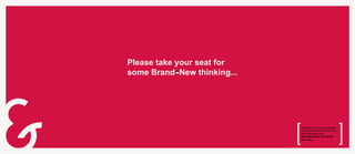 Please take your seat for some
Brand new thinking...




                                 Branding is increasingly accepted as
                                 the way forward for businesses with
                                 ambitions to grow.

                                 Take that seat and we will tell you more...
 