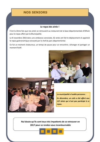LA PAGE SANTE
LA PAGE SANTE
LA PAGE SANTE
NOS SENIORS
NOS SENIORS
NOS SENIORS
Le repas des ainés !
C’est la 2ème fois que nos ainés se retrouvent au restaurant de la base départementale d’Olhain
pour le repas offert par la Municipalité.
Le 8 novembre 2016 dans une ambiance conviviale, 62 ainés ont fait le déplacement et apprécié
le repas gastronomique concocté par le chef du parc départemental.
Ce fut un moment chaleureux, un temps de pause pour se rencontrer, échanger et partager un
moment festif.
Nul doute qu’ils sont tous très impatients de se retrouver en
2017 pour ce rendez-vous incontournable
La municipalité n’oublie personne :
En décembre, un colis a été offert aux
137 aînés qui n’ont pas participé à ce
repas.
 