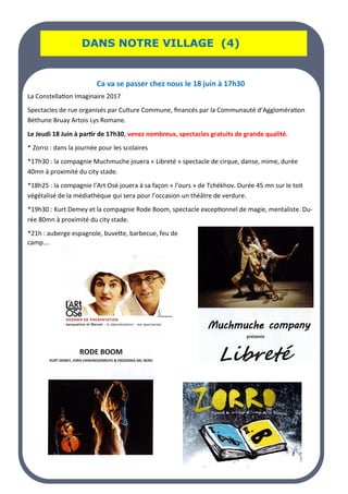 LA PAGE SANTE
LA PAGE SANTE
LA PAGE SANTE
DANS NOTRE VILLAGE (4)
DANS NOTRE VILLAGE (4)
DANS NOTRE VILLAGE (4)
Ca va se passer chez nous le 18 juin à 17h30
La Constellation Imaginaire 2017
Spectacles de rue organisés par Culture Commune, financés par la Communauté d’Agglomération
Béthune Bruay Artois Lys Romane.
Le Jeudi 18 Juin à partir de 17h30, venez nombreux, spectacles gratuits de grande qualité.
* Zorro : dans la journée pour les scolaires
*17h30 : la compagnie Muchmuche jouera « Libreté » spectacle de cirque, danse, mime, durée
40mn à proximité du city stade.
*18h25 : la compagnie l’Art Osé jouera à sa façon « l’ours » de Tchékhov. Durée 45 mn sur le toit
végétalisé de la médiathèque qui sera pour l’occasion un théâtre de verdure.
*19h30 : Kurt Demey et la compagnie Rode Boom, spectacle exceptionnel de magie, mentaliste. Du-
rée 80mn à proximité du city stade.
*21h : auberge espagnole, buvette, barbecue, feu de
camp….
 