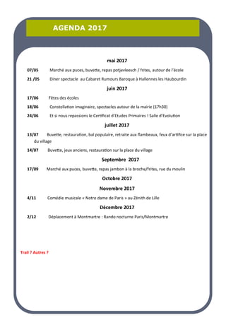 LA PAGE SANTE
LA PAGE SANTE
LA PAGE SANTE
AGENDA 2017
AGENDA 2017
AGENDA 2017
mai 2017
07/05 Marché aux puces, buvette, repas potjevleesch / frites, autour de l’école
21 /05 Diner spectacle au Cabaret Rumours Baroque à Hallennes les Haubourdin
juin 2017
17/06 Fêtes des écoles
18/06 Constellation imaginaire, spectacles autour de la mairie (17h30)
24/06 Et si nous repassions le Certificat d’Etudes Primaires ! Salle d’Evolution
juillet 2017
13/07 Buvette, restauration, bal populaire, retraite aux flambeaux, feux d’artifice sur la place
du village
14/07 Buvette, jeux anciens, restauration sur la place du village
Septembre 2017
17/09 Marché aux puces, buvette, repas jambon à la broche/frites, rue du moulin
Octobre 2017
Novembre 2017
4/11 Comédie musicale « Notre dame de Paris » au Zénith de Lille
Décembre 2017
2/12 Déplacement à Montmartre : Rando nocturne Paris/Montmartre
Trail ? Autres ?
 