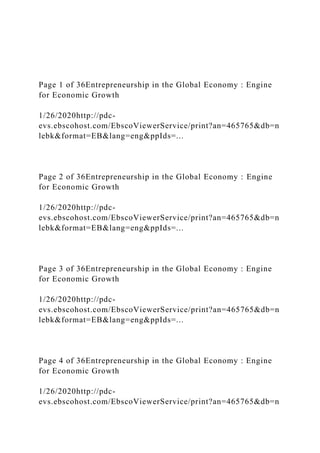 Page 1 of 36Entrepreneurship in the Global Economy : Engine
for Economic Growth
1/26/2020http://pdc-
evs.ebscohost.com/EbscoViewerService/print?an=465765&db=n
lebk&format=EB&lang=eng&ppIds=...
Page 2 of 36Entrepreneurship in the Global Economy : Engine
for Economic Growth
1/26/2020http://pdc-
evs.ebscohost.com/EbscoViewerService/print?an=465765&db=n
lebk&format=EB&lang=eng&ppIds=...
Page 3 of 36Entrepreneurship in the Global Economy : Engine
for Economic Growth
1/26/2020http://pdc-
evs.ebscohost.com/EbscoViewerService/print?an=465765&db=n
lebk&format=EB&lang=eng&ppIds=...
Page 4 of 36Entrepreneurship in the Global Economy : Engine
for Economic Growth
1/26/2020http://pdc-
evs.ebscohost.com/EbscoViewerService/print?an=465765&db=n
 