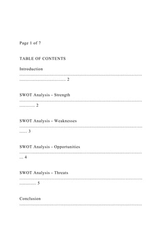 Page 1 of 7
TABLE OF CONTENTS
Introduction
...............................................................................................
.................................... 2
SWOT Analysis - Strength
...............................................................................................
............ 2
SWOT Analysis - Weaknesses
........................................................................................... ....
...... 3
SWOT Analysis - Opportunities
...............................................................................................
... 4
SWOT Analysis - Threats
.................................................................................. .............
............. 5
Conclusion
...............................................................................................
 