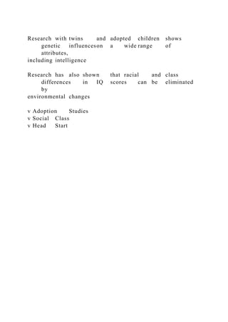 Research with twins and adopted children shows
genetic influenceson a wide range of
attributes,
including intelligence
Research has also shown that racial and class
differences in IQ scores can be eliminated
by
environmental changes
v Adoption Studies
v Social Class
v Head Start
 