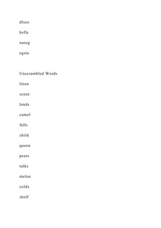 dlsco
hsfle
naorg
egsta
Unscrambled Words
linen
scene
lends
camel
falls
child
queen
pears
talks
melon
colds
shelf
 