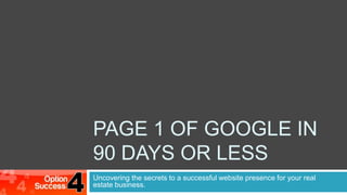 PAGE 1 OF GOOGLE in 90 days or less Uncovering the secrets to a successful website presence for your real estate business. 