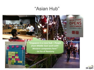 “ Asian Hub” “ Singapore is a new hub – People from Middle East work with Western companies here” - Joi Ito of Neoteny 