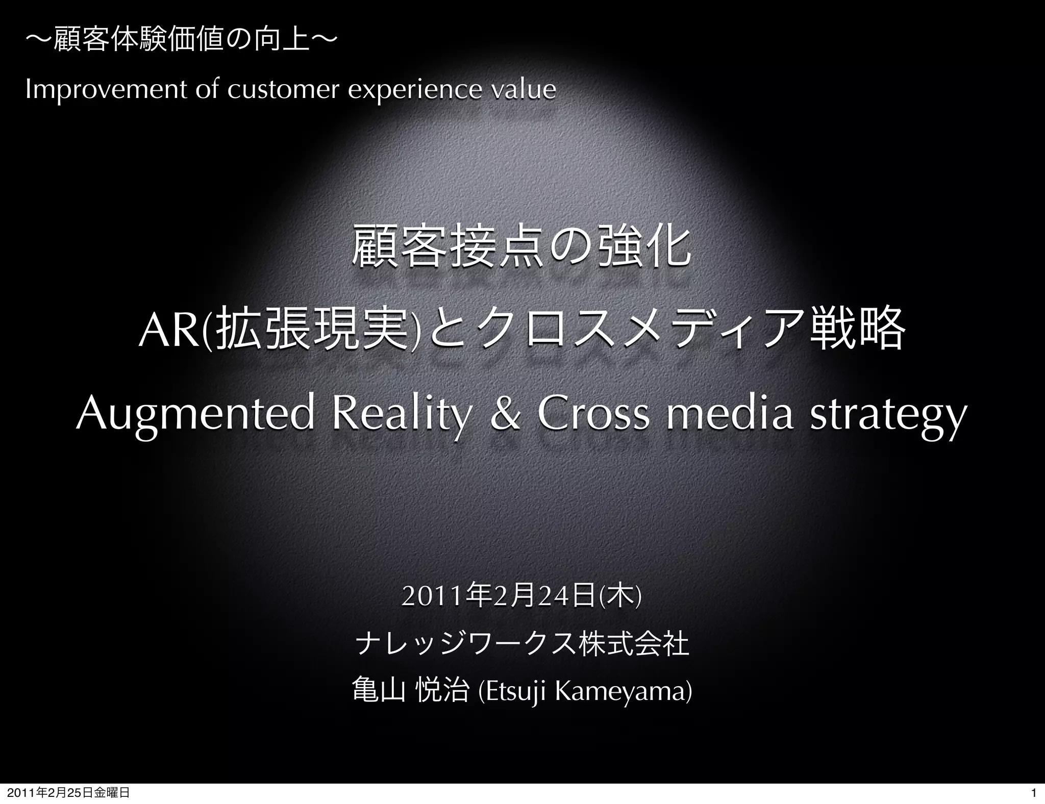 Improvement of customer experience value




                AR(           )
            Augmented Reality & Cross media strategy


                              2011    2   24   (   )


                                     (Etsuji Kameyama)


2011   2   25                                            1
 