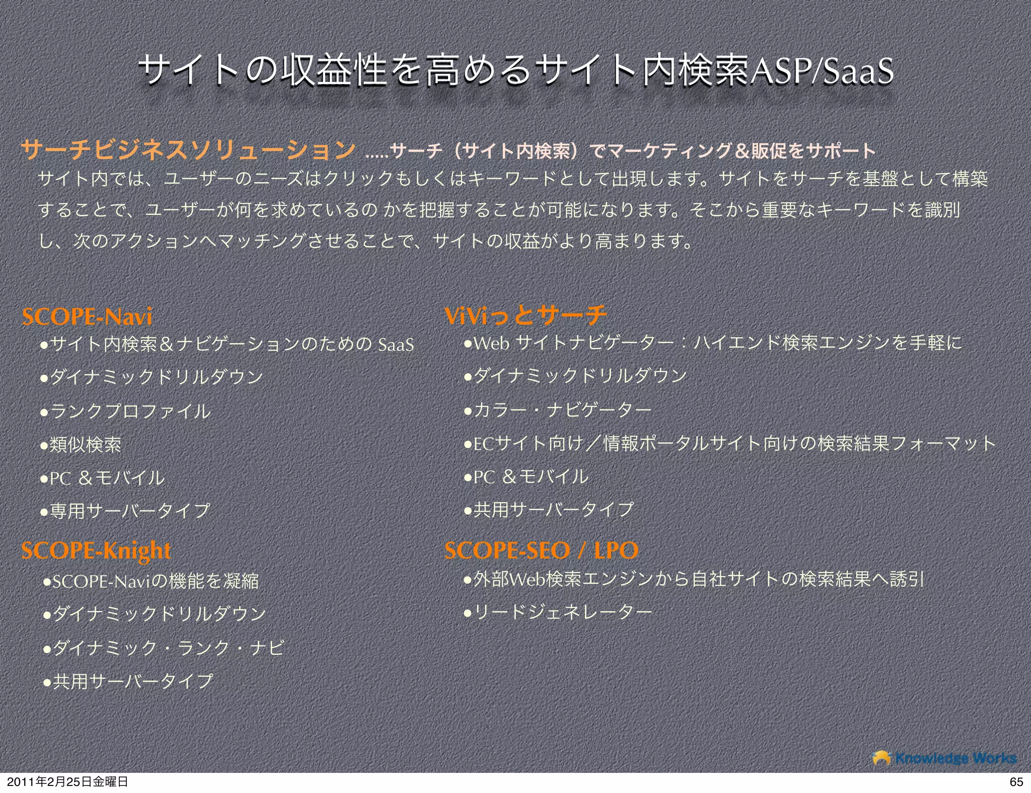 ASP/SaaS

                     .....


                       	
  
                                                	
  



  SCOPE-Navi                  ViVi
       ●               SaaS    ●Web
       ●                       ●
       ●                       ●
       ●                       ●EC
       ●PC                     ●PC
       ●                       ●

 SCOPE-Knight                 SCOPE-SEO / LPO
       ●SCOPE-Navi             ●     Web
       ●                       ●

       ●
       ●




2011   2   25                                                     65
 