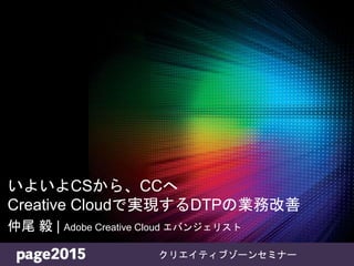 © 2015 Adobe Systems Incorporated. All Rights Reserved. Adobe Confidential.
いよいよCSから、CCへ
Creative Cloudで実現するDTPの業務改善
仲尾 毅 | Adobe Creative Cloud エバンジェリスト
クリエイティブゾーンセミナー
 