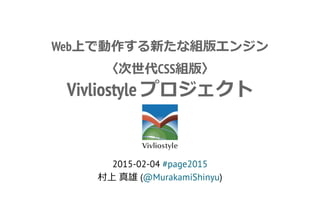 Web上で動作する新たな組版エンジン
〈次世代CSS組版〉
Vivliostyle プロジェクト
2015-02-04 #page2015
村上 真雄 (@MurakamiShinyu)
 