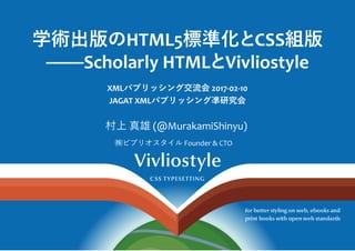 学術出版㵞�HTML5標準化㩞�CSS組版
Scholarly HTML㩞�Vivliostyle
XMLパブリッシング交流会 2017‐02‐10 
JAGAT XMLパブリッシング凖研究会
村上 真雄 (@MurakamiShinyu) 
㈱ビブリオスタイル Founder & CTO 
 