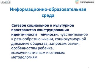 Информационно-образовательная
среда
Сетевое социальное и культурное
пространство конструирования
идентичности личности, чувствительное
к разнообразию жизни, социокультурной
динамике общества, запросам семьи,
особенностям ребенка,
коммуникативным и сетевым
методологиям
8
 