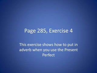 Page 285, Exercise 4

This exercise shows how to put in
adverb when you use the Present
              Perfect
 