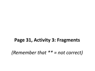 Page 31, Activity 3: Fragments(Remember that ** = not correct) 