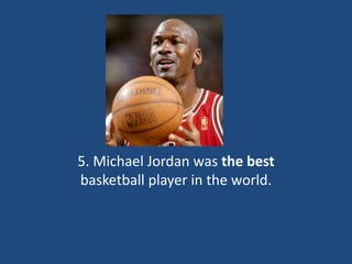 5. Michael Jordan was the best
basketball player in the world.
 