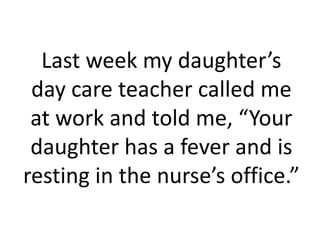 Last week my daughter’s
 day care teacher called me
 at work and told me, “Your
 daughter has a fever and is
resting in the nurse’s office.”
 