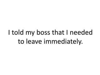 I told my boss that I needed
    to leave immediately.
 