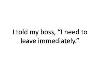 I told my boss, “I need to
    leave immediately.”
 