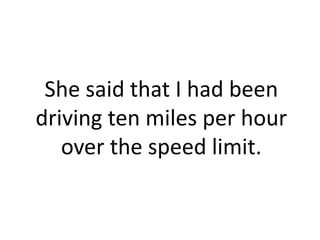 She said that I had been
driving ten miles per hour
   over the speed limit.
 