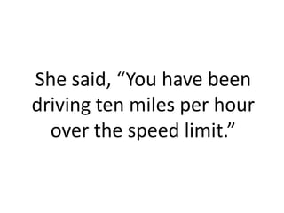 She said, “You have been
driving ten miles per hour
  over the speed limit.”
 