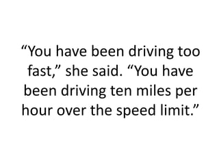 “You have been driving too
 fast,” she said. “You have
been driving ten miles per
hour over the speed limit.”
 