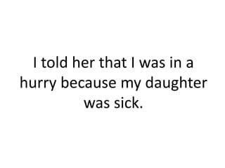I told her that I was in a
hurry because my daughter
          was sick.
 